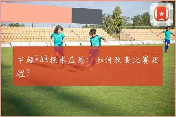 中超VAR技术应用：如何改变比赛进程？