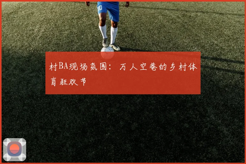 村BA现场氛围:万人空巷的乡村体育狂欢节